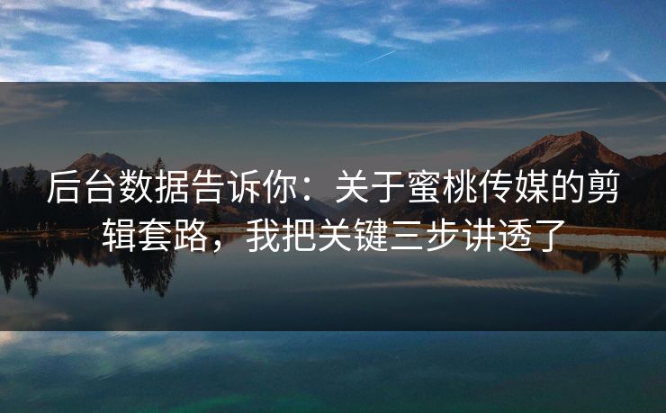 后台数据告诉你：关于蜜桃传媒的剪辑套路，我把关键三步讲透了