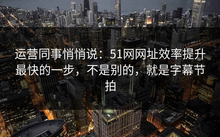 运营同事悄悄说:51网网址效率提升最快的一步,不是别的,就是字幕节拍 运营同事悄悄说:51网网址效率提升最快的一步,不是别的,就是字幕节拍