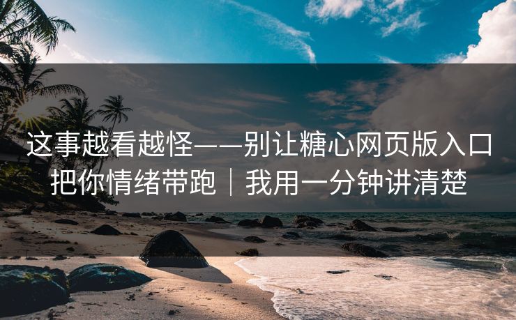这事越看越怪——别让糖心网页版入口把你情绪带跑｜我用一分钟讲清楚