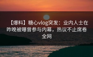 【爆料】糖心vlog突发：业内人士在昨晚被曝曾参与内幕，热议不止席卷全网