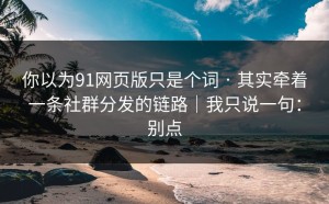 你以为91网页版只是个词 · 其实牵着一条社群分发的链路｜我只说一句：别点