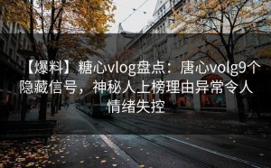 【爆料】糖心vlog盘点：唐心volg9个隐藏信号，神秘人上榜理由异常令人情绪失控