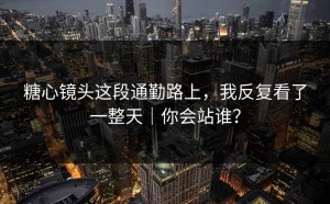 糖心镜头这段通勤路上，我反复看了一整天｜你会站谁？