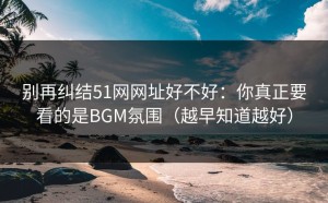 别再纠结51网网址好不好：你真正要看的是BGM氛围（越早知道越好）