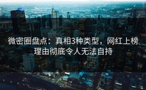 微密圈盘点：真相3种类型，网红上榜理由彻底令人无法自持