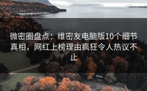 微密圈盘点：维密友电脑版10个细节真相，网红上榜理由疯狂令人热议不止