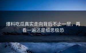 爆料吃瓜真实走向背后不止一层，再看一遍还是细思极恐