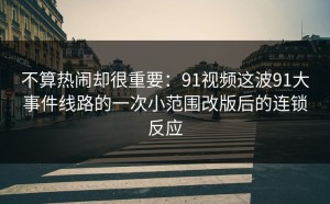 不算热闹却很重要：91视频这波91大事件线路的一次小范围改版后的连锁反应