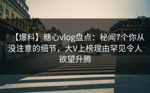 【爆料】糖心vlog盘点：秘闻7个你从没注意的细节，大V上榜理由罕见令人欲望升腾