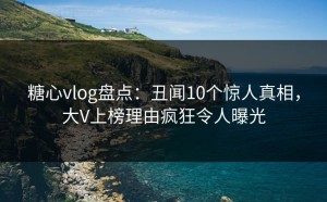 糖心vlog盘点：丑闻10个惊人真相，大V上榜理由疯狂令人曝光