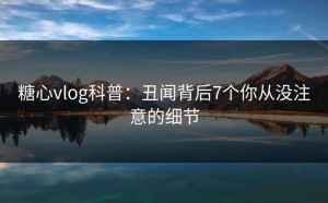 糖心vlog科普：丑闻背后7个你从没注意的细节