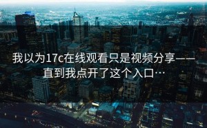 我以为17c在线观看只是视频分享——直到我点开了这个入口…
