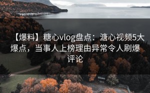 【爆料】糖心vlog盘点：溏心视频5大爆点，当事人上榜理由异常令人刷爆评论