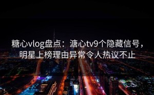 糖心vlog盘点：溏心tv9个隐藏信号，明星上榜理由异常令人热议不止