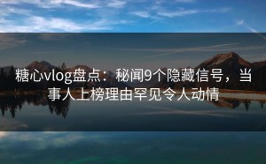 糖心vlog盘点：秘闻9个隐藏信号，当事人上榜理由罕见令人动情