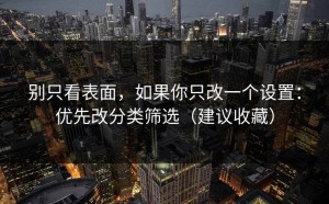 别只看表面，如果你只改一个设置：优先改分类筛选（建议收藏）