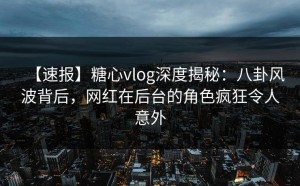 【速报】糖心vlog深度揭秘：八卦风波背后，网红在后台的角色疯狂令人意外