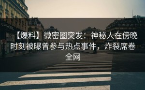 【爆料】微密圈突发：神秘人在傍晚时刻被曝曾参与热点事件，炸裂席卷全网