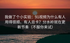 我做了个小实验：91视频为什么有人用得很顺、有人总卡？分水岭就在更新节奏（不服你来试）