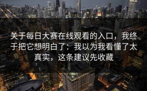 关于每日大赛在线观看的入口，我终于把它想明白了：我以为我看懂了太真实，这条建议先收藏