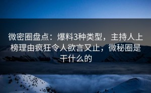 微密圈盘点：爆料3种类型，主持人上榜理由疯狂令人欲言又止，微秘圈是干什么的