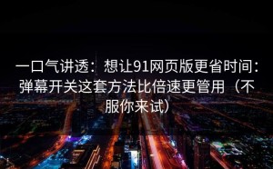 一口气讲透：想让91网页版更省时间：弹幕开关这套方法比倍速更管用（不服你来试）