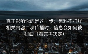 真正影响你的是这一步：黑料不打烊相关内容二次传播时，信息会如何被扭曲（看完再决定）