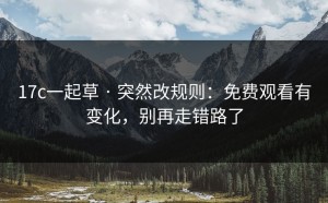 17c一起草 · 突然改规则：免费观看有变化，别再走错路了