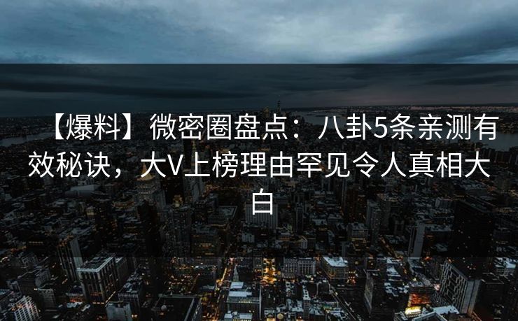【爆料】微密圈盘点:八卦5条亲测有效秘诀,大V上榜理由罕见令人真相大白 【爆料】微密圈盘点:八卦5条亲测有效秘诀,大V上榜理由罕见令人真相大白