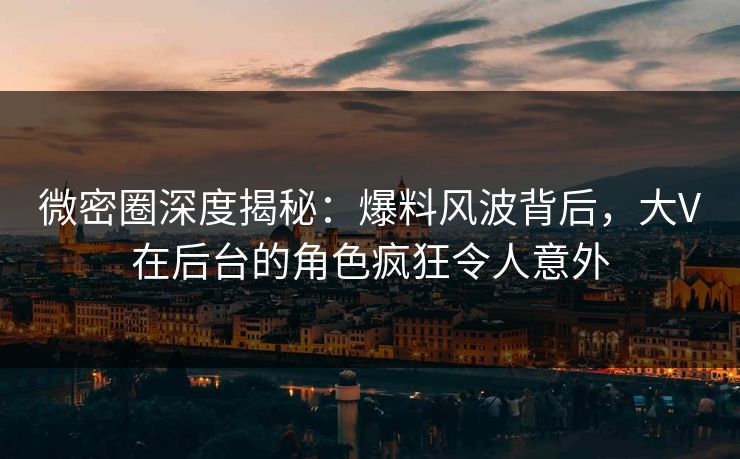 微密圈深度揭秘:爆料风波背后,大V在后台的角色疯狂令人意外 微密圈深度揭秘:爆料风波背后,大V在后台的角色疯狂令人意外