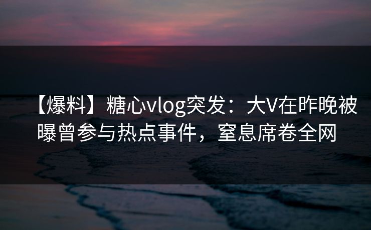 【爆料】糖心vlog突发:大V在昨晚被曝曾参与热点事件,窒息席卷全网 【爆料】糖心vlog突发:大V在昨晚被曝曾参与热点事件,窒息席卷全网