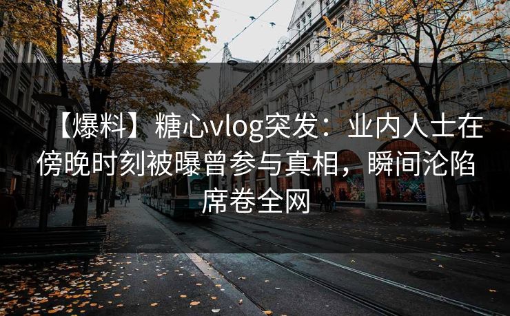 【爆料】糖心vlog突发:业内人士在傍晚时刻被曝曾参与真相,瞬间沦陷席卷全网 【爆料】糖心vlog突发:业内人士在傍晚时刻被曝曾参与真相,瞬间沦陷席卷全网