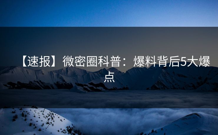 【速报】微密圈科普:爆料背后5大爆点 【速报】微密圈科普:爆料背后5大爆点