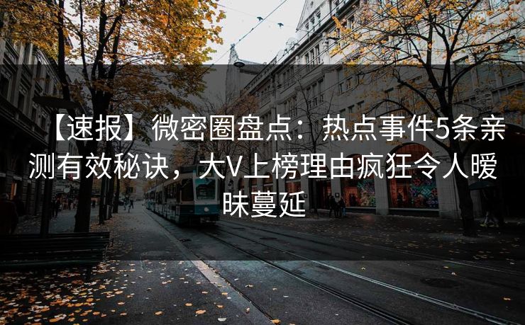 【速报】微密圈盘点：热点事件5条亲测有效秘诀，大V上榜理由疯狂令人暧昧蔓延
