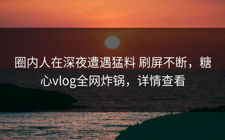 圈内人在深夜遭遇猛料 刷屏不断,糖心vlog全网炸锅,详情查看 圈内人在深夜遭遇猛料 刷屏不断,糖心vlog全网炸锅,详情查看