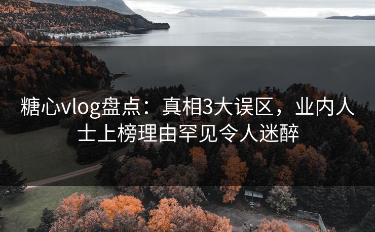 糖心vlog盘点：真相3大误区，业内人士上榜理由罕见令人迷醉