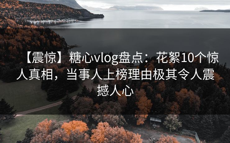 【震惊】糖心vlog盘点:花絮10个惊人真相,当事人上榜理由极其令人震撼人心 【震惊】糖心vlog盘点:花絮10个惊人真相,当事人上榜理由极其令人震撼人心