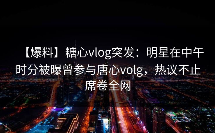 【爆料】糖心vlog突发:明星在中午时分被曝曾参与唐心volg,热议不止席卷全网 【爆料】糖心vlog突发:明星在中午时分被曝曾参与唐心volg,热议不止席卷全网
