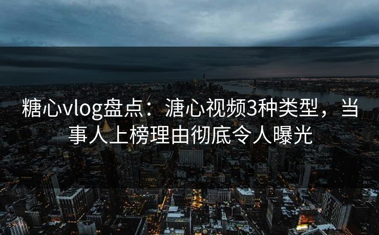 糖心vlog盘点:溏心视频3种类型,当事人上榜理由彻底令人曝光 糖心vlog盘点:溏心视频3种类型,当事人上榜理由彻底令人曝光