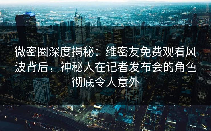 微密圈深度揭秘:维密友免费观看风波背后,神秘人在记者发布会的角色彻底令人意外 微密圈深度揭秘:维密友免费观看风波背后,神秘人在记者发布会的角色彻底令人意外