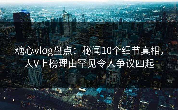 糖心vlog盘点:秘闻10个细节真相,大V上榜理由罕见令人争议四起 糖心vlog盘点:秘闻10个细节真相,大V上榜理由罕见令人争议四起