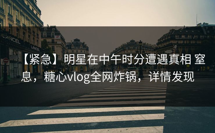 【紧急】明星在中午时分遭遇真相 窒息，糖心vlog全网炸锅，详情发现
