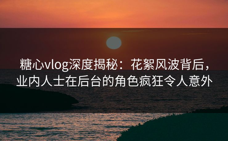 糖心vlog深度揭秘：花絮风波背后，业内人士在后台的角色疯狂令人意外
