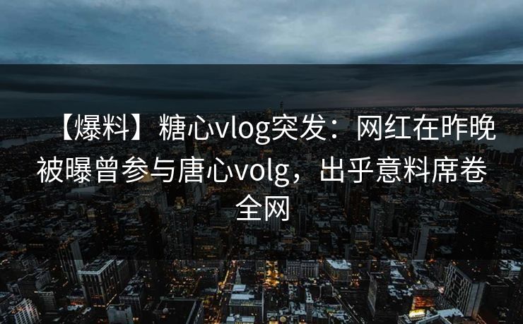 【爆料】糖心vlog突发：网红在昨晚被曝曾参与唐心volg，出乎意料席卷全网