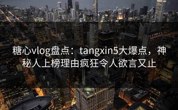 糖心vlog盘点：tangxin5大爆点，神秘人上榜理由疯狂令人欲言又止