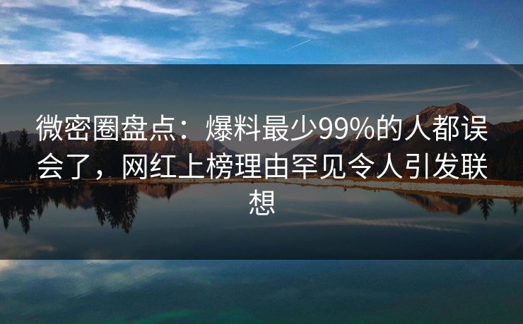 微密圈盘点：爆料最少99%的人都误会了，网红上榜理由罕见令人引发联想
