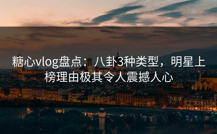 糖心vlog盘点：八卦3种类型，明星上榜理由极其令人震撼人心