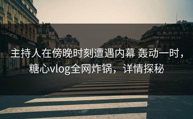 主持人在傍晚时刻遭遇内幕 轰动一时，糖心vlog全网炸锅，详情探秘