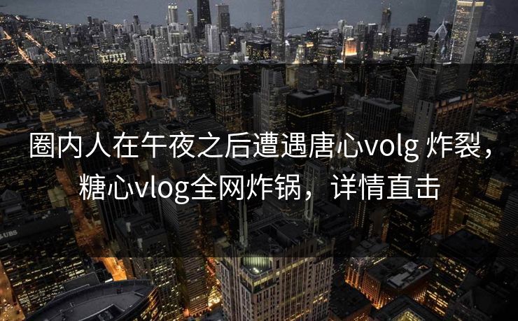 圈内人在午夜之后遭遇唐心volg 炸裂，糖心vlog全网炸锅，详情直击