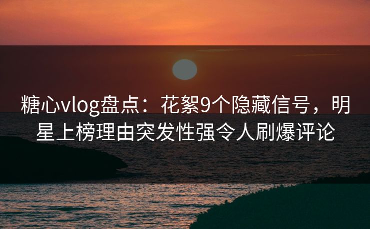 糖心vlog盘点：花絮9个隐藏信号，明星上榜理由突发性强令人刷爆评论